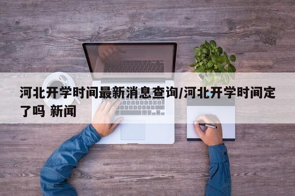 河北开学时间最新消息查询/河北开学时间定了吗 新闻