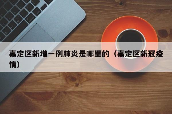 嘉定区新增一例肺炎是哪里的（嘉定区新冠疫情）