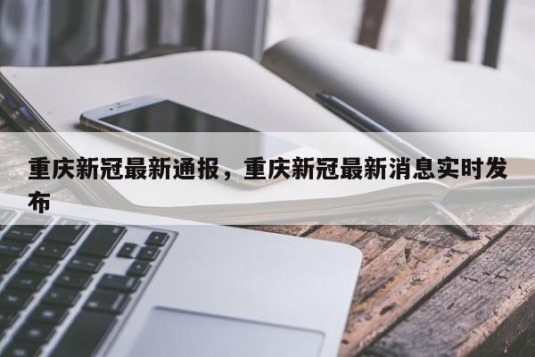 重庆新冠最新通报，重庆新冠最新消息实时发布