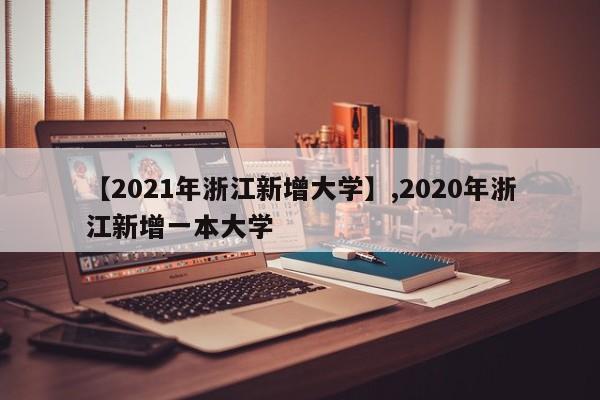 【2021年浙江新增大学】,2020年浙江新增一本大学