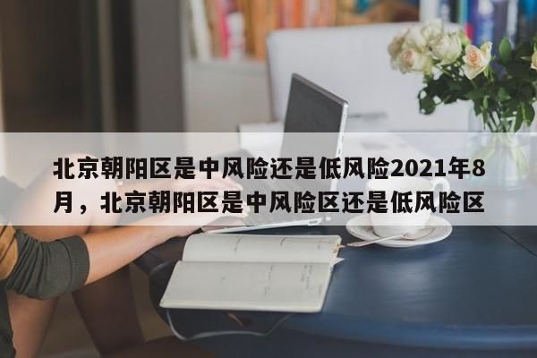 北京朝阳区是中风险还是低风险2021年8月，北京朝阳区是中风险区还是低风险区