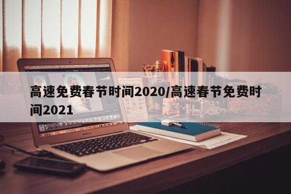 高速免费春节时间2020/高速春节免费时间2021