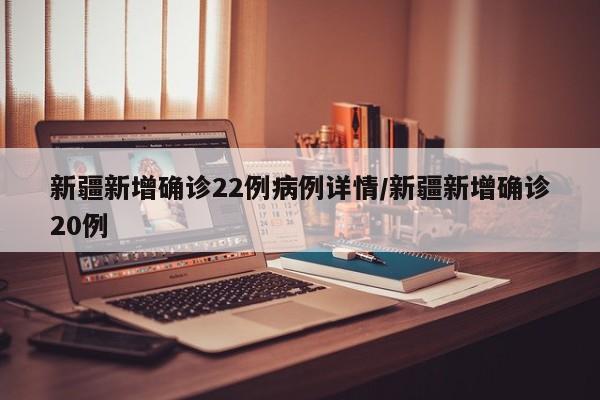 新疆新增确诊22例病例详情/新疆新增确诊20例