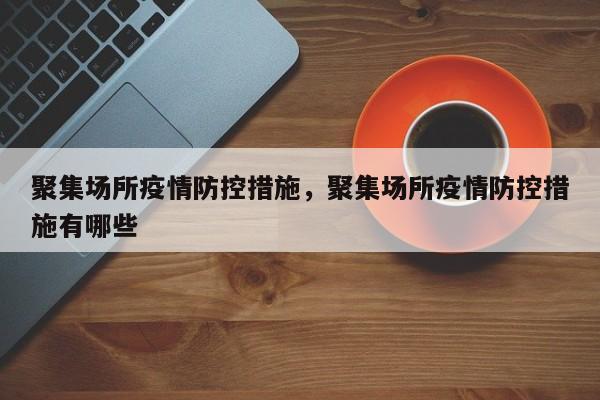 聚集场所疫情防控措施，聚集场所疫情防控措施有哪些