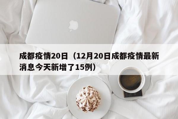 成都疫情20日（12月20日成都疫情最新消息今天新增了15例）