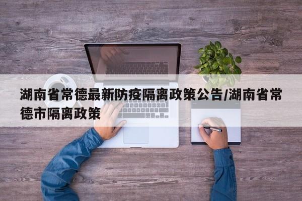 湖南省常德最新防疫隔离政策公告/湖南省常德市隔离政策