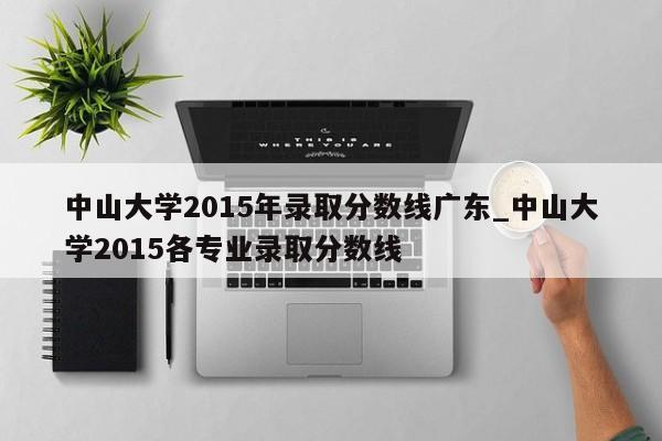 中山大学2015年录取分数线广东_中山大学2015各专业录取分数线