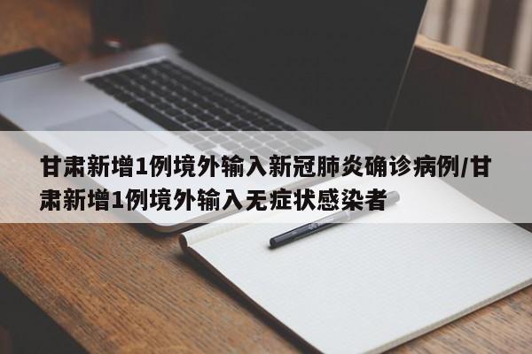 甘肃新增1例境外输入新冠肺炎确诊病例/甘肃新增1例境外输入无症状感染者