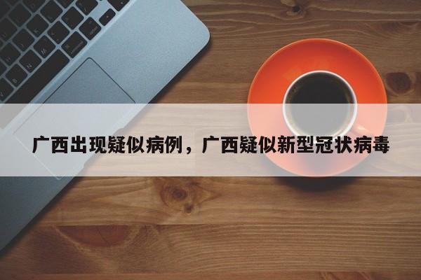 广西出现疑似病例，广西疑似新型冠状病毒
