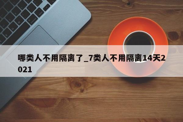 哪类人不用隔离了_7类人不用隔离14天2021