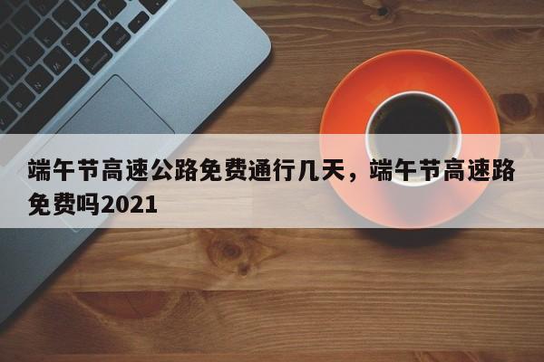 端午节高速公路免费通行几天，端午节高速路免费吗2021