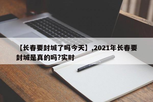 【长春要封城了吗今天】,2021年长春要封城是真的吗?实时