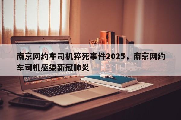 南京网约车司机猝死事件2025，南京网约车司机感染新冠肺炎