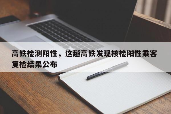 高铁检测阳性，这趟高铁发现核检阳性乘客 复检结果公布