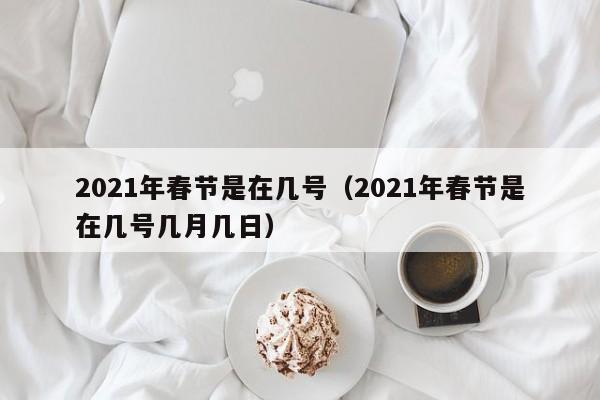2021年春节是在几号（2021年春节是在几号几月几日）
