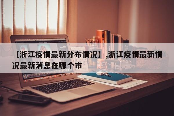 【浙江疫情最新分布情况】,浙江疫情最新情况最新消息在哪个市