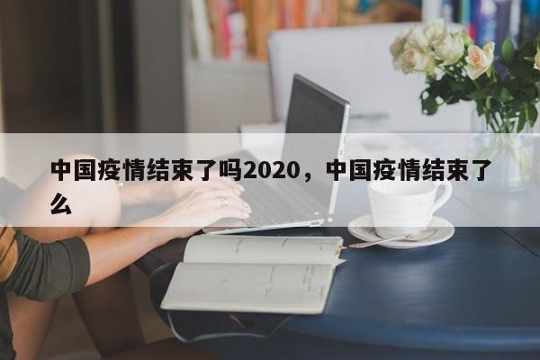 中国疫情结束了吗2020，中国疫情结束了么