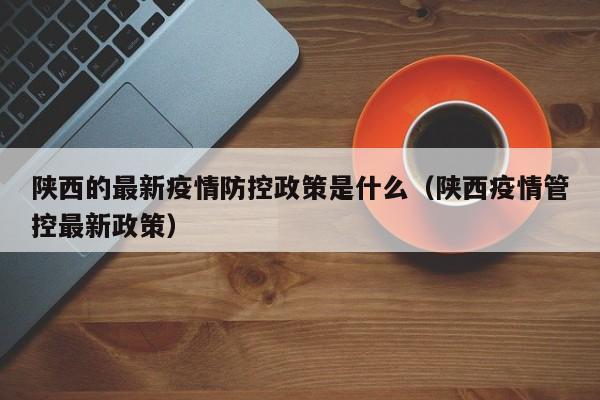 陕西的最新疫情防控政策是什么（陕西疫情管控最新政策）
