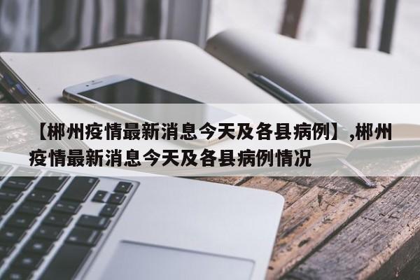 【郴州疫情最新消息今天及各县病例】,郴州疫情最新消息今天及各县病例情况