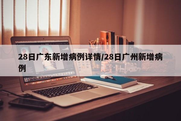 28日广东新增病例详情/28日广州新增病例