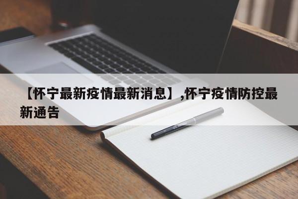 【怀宁最新疫情最新消息】,怀宁疫情防控最新通告