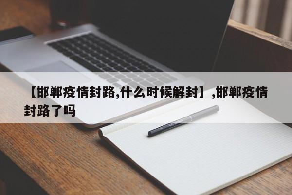 【邯郸疫情封路,什么时候解封】,邯郸疫情封路了吗