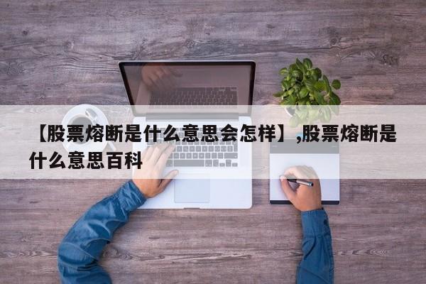 【股票熔断是什么意思会怎样】,股票熔断是什么意思百科