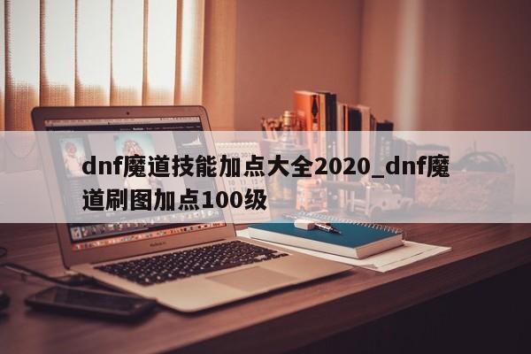 dnf魔道技能加点大全2020_dnf魔道刷图加点100级