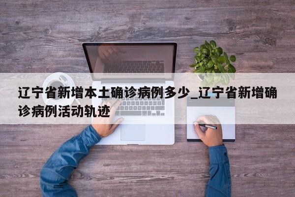 辽宁省新增本土确诊病例多少_辽宁省新增确诊病例活动轨迹
