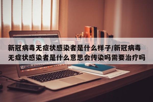 新冠病毒无症状感染者是什么样子/新冠病毒无症状感染者是什么意思会传染吗需要治疗吗