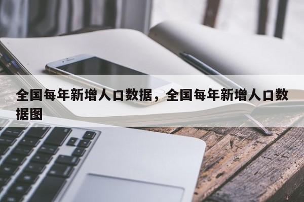 全国每年新增人口数据，全国每年新增人口数据图