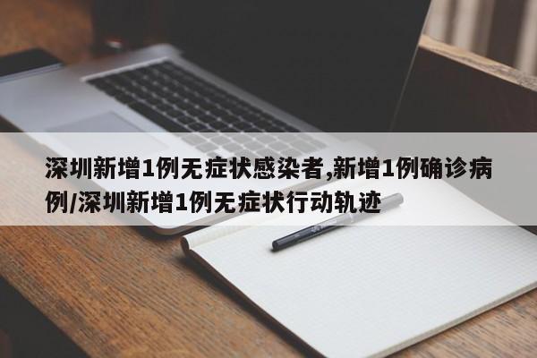 深圳新增1例无症状感染者,新增1例确诊病例/深圳新增1例无症状行动轨迹