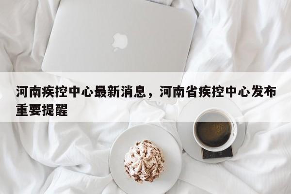 河南疾控中心最新消息，河南省疾控中心发布重要提醒