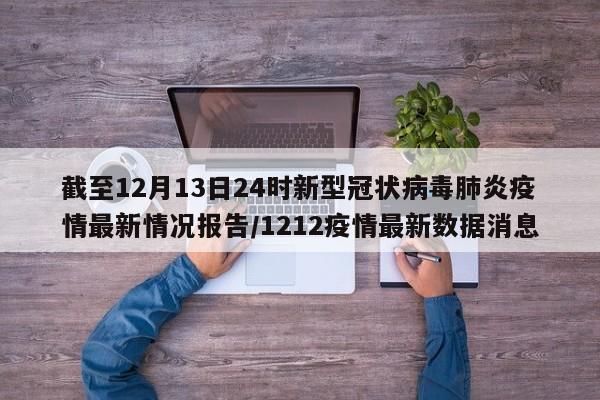 截至12月13日24时新型冠状病毒肺炎疫情最新情况报告/1212疫情最新数据消息
