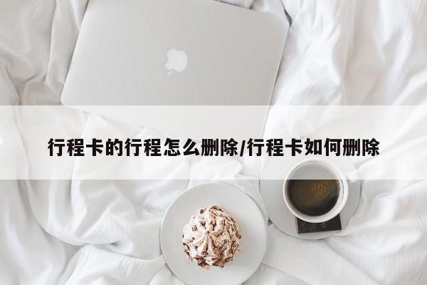 行程卡的行程怎么删除/行程卡如何删除