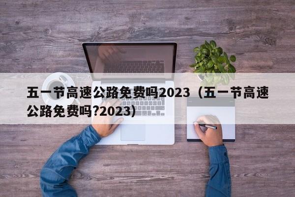 五一节高速公路免费吗2023（五一节高速公路免费吗?2023）