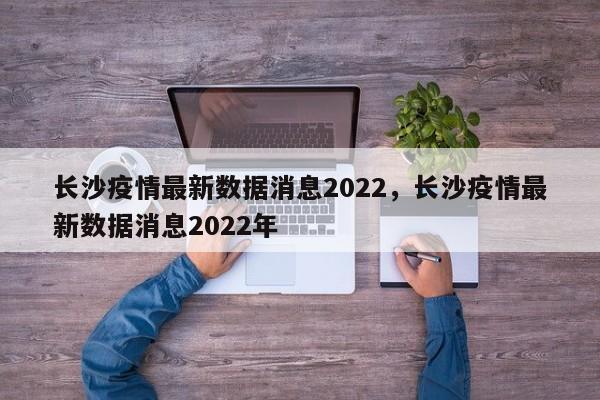 长沙疫情最新数据消息2022，长沙疫情最新数据消息2022年