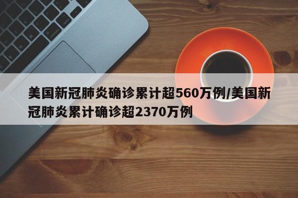 美国新冠肺炎确诊累计超560万例/美国新冠肺炎累计确诊超2370万例