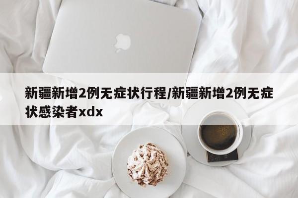 新疆新增2例无症状行程/新疆新增2例无症状感染者xdx