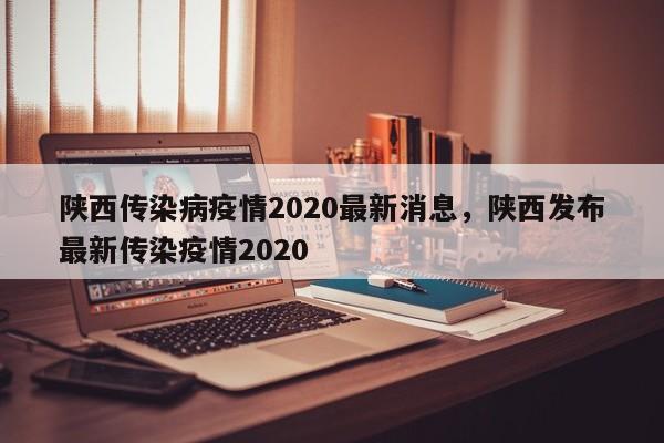 陕西传染病疫情2020最新消息，陕西发布最新传染疫情2020