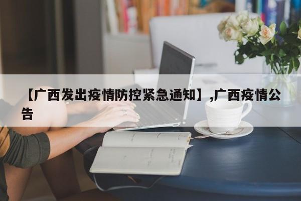 【广西发出疫情防控紧急通知】,广西疫情公告