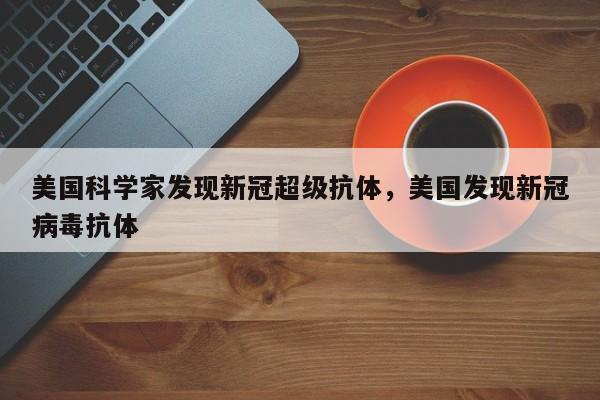 美国科学家发现新冠超级抗体，美国发现新冠病毒抗体
