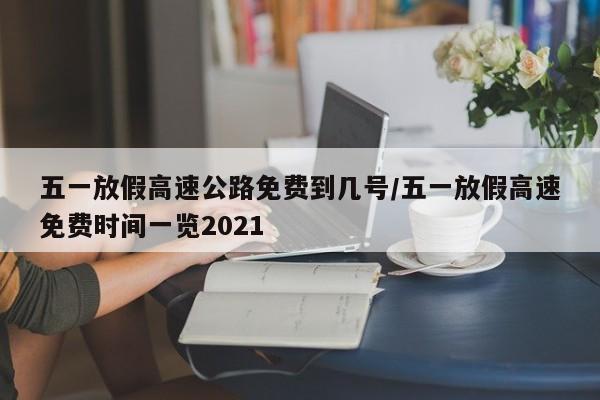 五一放假高速公路免费到几号/五一放假高速免费时间一览2021