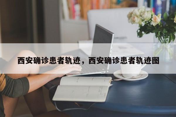 西安确诊患者轨迹，西安确诊患者轨迹图