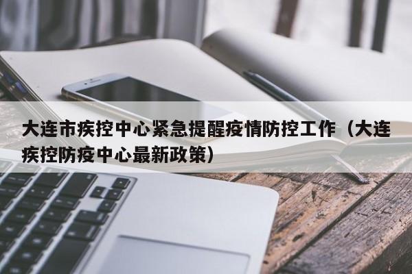 大连市疾控中心紧急提醒疫情防控工作（大连疾控防疫中心最新政策）