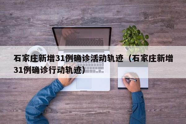 石家庄新增31例确诊活动轨迹（石家庄新增31例确诊行动轨迹）