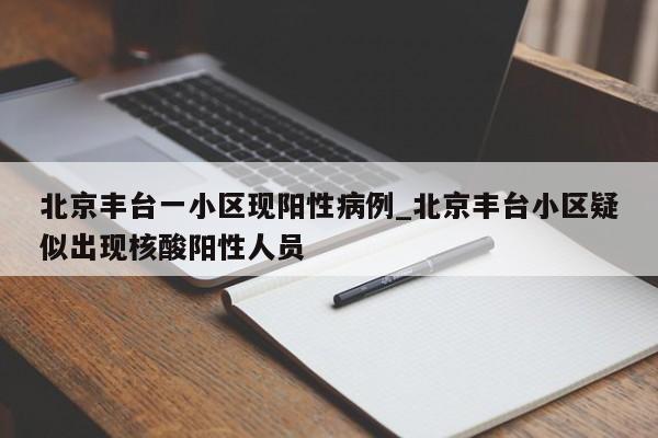北京丰台一小区现阳性病例_北京丰台小区疑似出现核酸阳性人员
