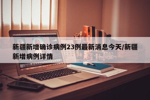 新疆新增确诊病例23例最新消息今天/新疆新增病例详情