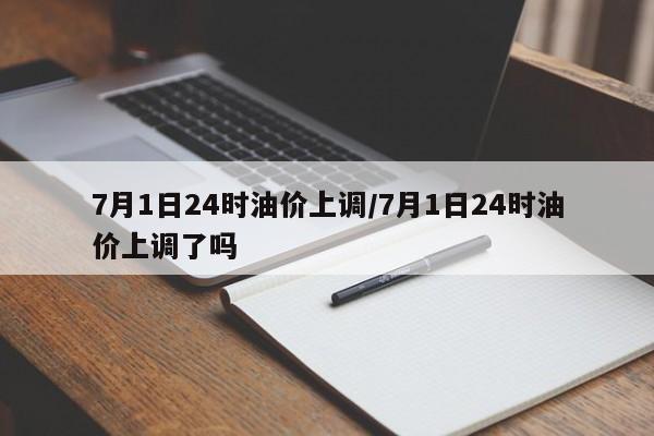 7月1日24时油价上调/7月1日24时油价上调了吗