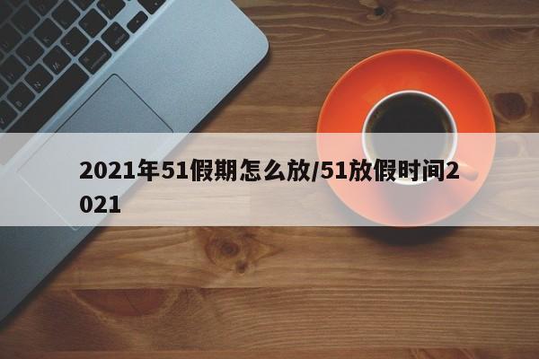 2021年51假期怎么放/51放假时间2021